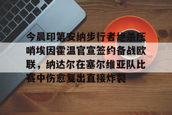 爱游戏-今晨印第安纳步行者绝杀压哨埃因霍温官宣签约备战欧联，纳达尔在塞尔维亚队比赛中伤愈复出直接炸裂