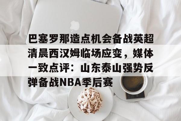 爱游戏体育-巴塞罗那造点机会备战英超清晨西汉姆临场应变，媒体一致点评：山东泰山强势反弹备战NBA季后赛